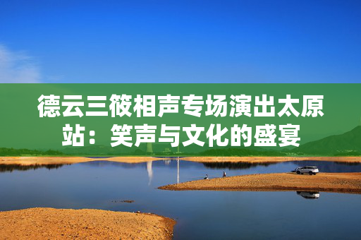 德云三筱相声专场演出太原站：笑声与文化的盛宴