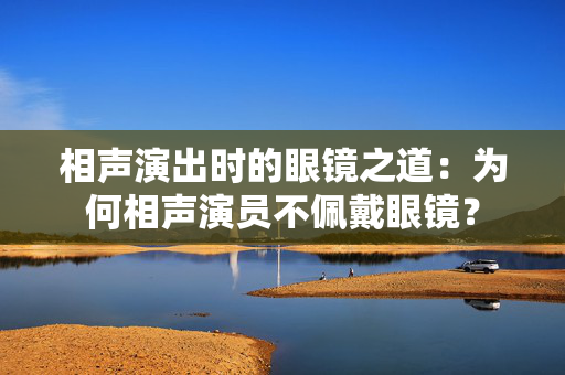 相声演出时的眼镜之道：为何相声演员不佩戴眼镜？