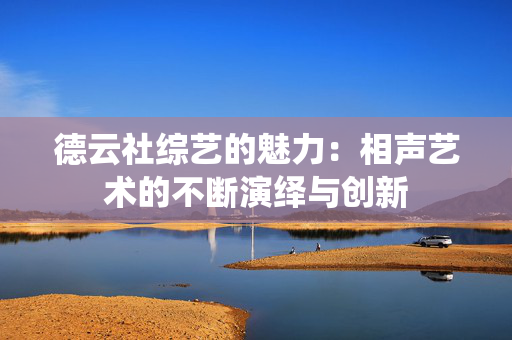 德云社综艺的魅力：相声艺术的不断演绎与创新