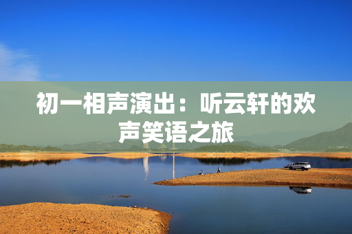 初一相声演出：听云轩的欢声笑语之旅