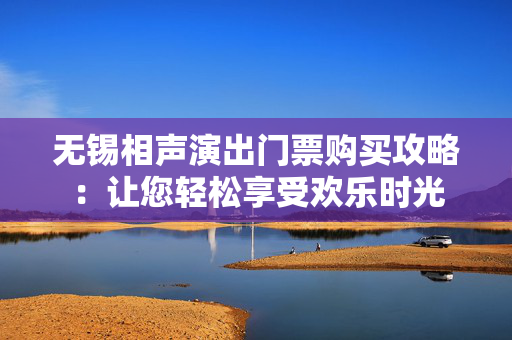 无锡相声演出门票购买攻略：让您轻松享受欢乐时光