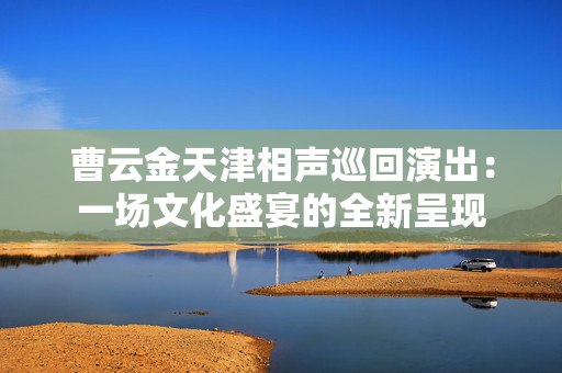 曹云金天津相声巡回演出：一场文化盛宴的全新呈现