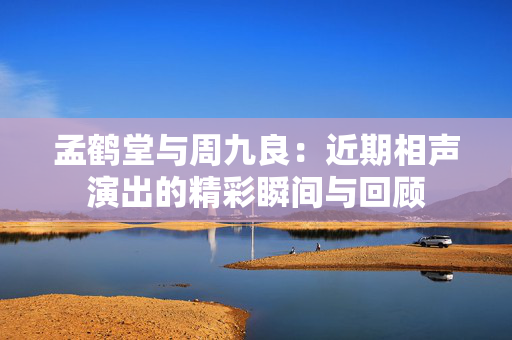 孟鹤堂与周九良：近期相声演出的精彩瞬间与回顾