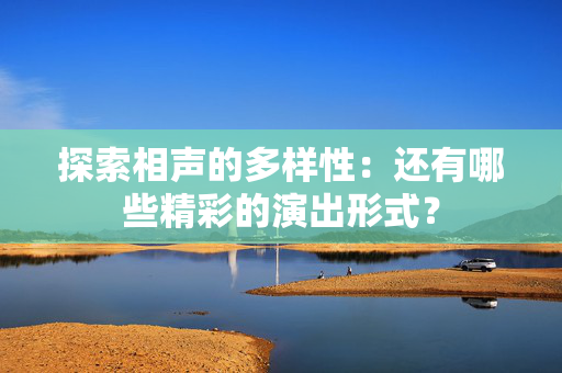 探索相声的多样性：还有哪些精彩的演出形式？