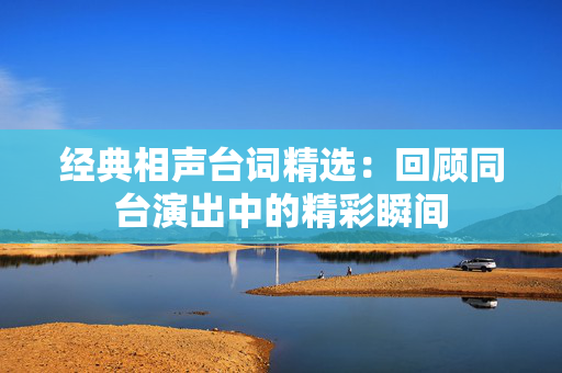 经典相声台词精选：回顾同台演出中的精彩瞬间