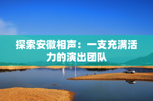 探索安徽相声：一支充满活力的演出团队
