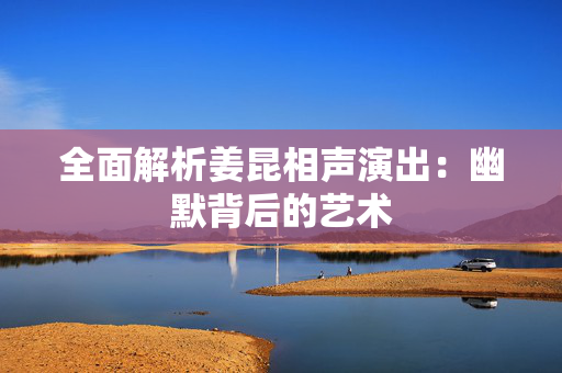 全面解析姜昆相声演出：幽默背后的艺术