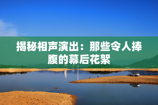 揭秘相声演出：那些令人捧腹的幕后花絮