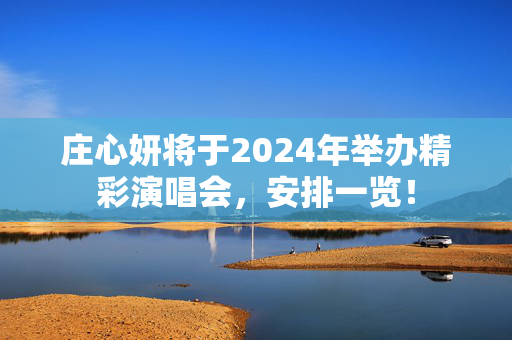 庄心妍将于2024年举办精彩演唱会，安排一览！