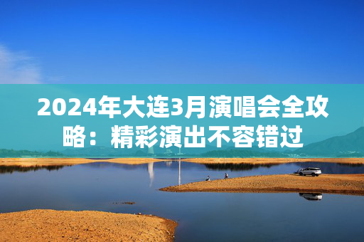 2024年大连3月演唱会全攻略：精彩演出不容错过-第1张图片-票100