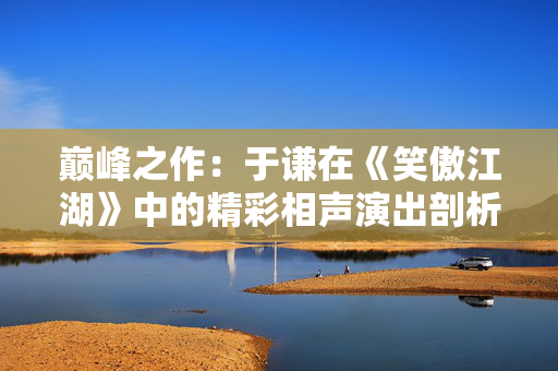 巅峰之作：于谦在《笑傲江湖》中的精彩相声演出剖析