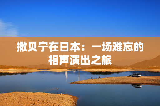 撒贝宁在日本：一场难忘的相声演出之旅