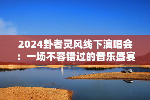2024卦者灵风线下演唱会：一场不容错过的音乐盛宴-第1张图片-票100