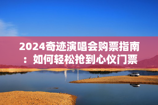 2024奇迹演唱会购票指南：如何轻松抢到心仪门票-第1张图片-票100