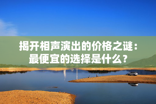 揭开相声演出的价格之谜：最便宜的选择是什么？