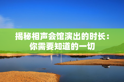 揭秘相声会馆演出的时长：你需要知道的一切