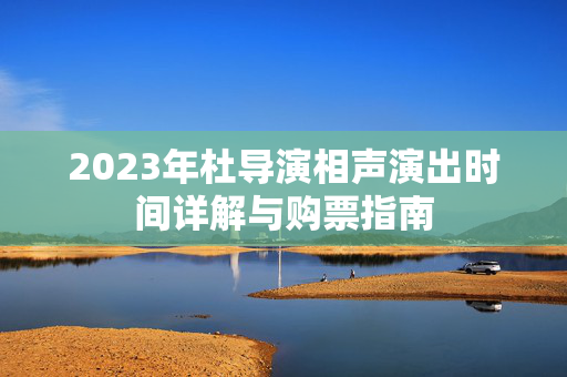 2023年杜导演相声演出时间详解与购票指南
