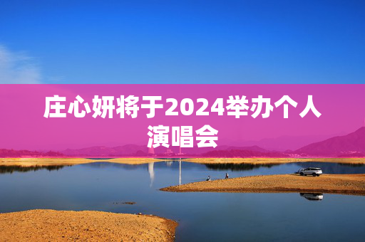 庄心妍将于2024举办个人演唱会