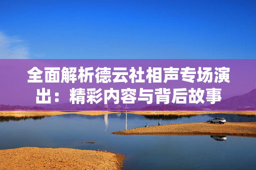全面解析德云社相声专场演出：精彩内容与背后故事