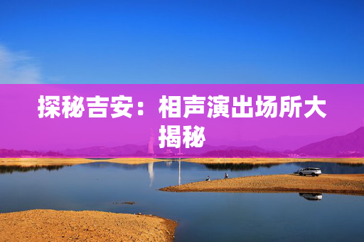 探秘吉安：相声演出场所大揭秘-第1张图片-票100
