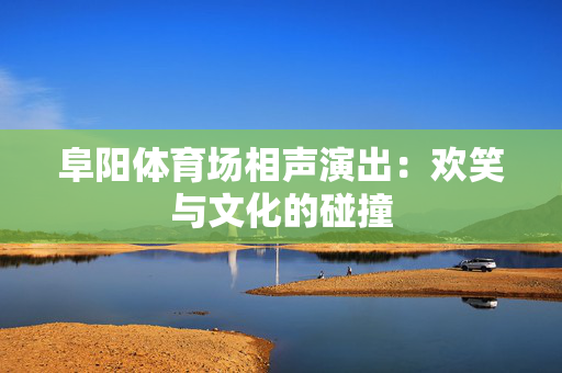 阜阳体育场相声演出：欢笑与文化的碰撞-第1张图片-票100