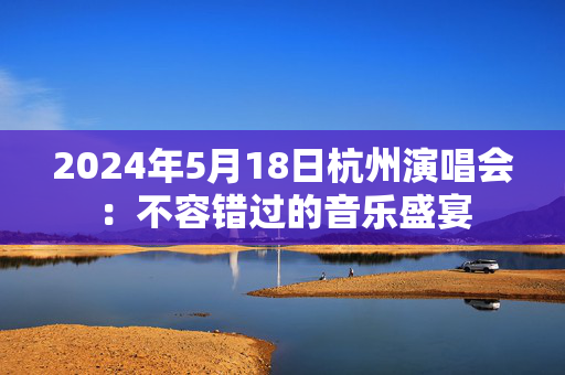 2024年5月18日杭州演唱会：不容错过的音乐盛宴