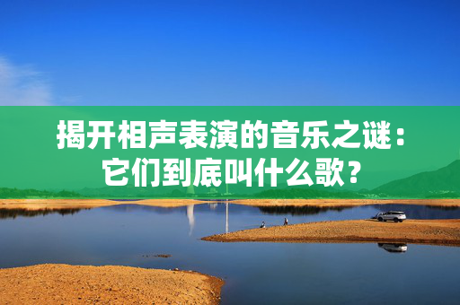 揭开相声表演的音乐之谜：它们到底叫什么歌？