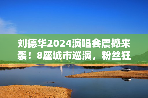刘德华2024演唱会震撼来袭！8座城市巡演，粉丝狂欢盛宴-第1张图片-票100