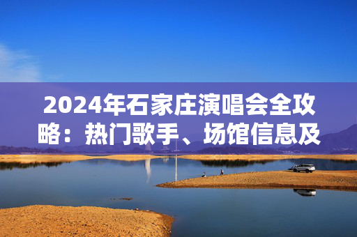 2024年石家庄演唱会全攻略：热门歌手、场馆信息及购票指南-第1张图片-票100