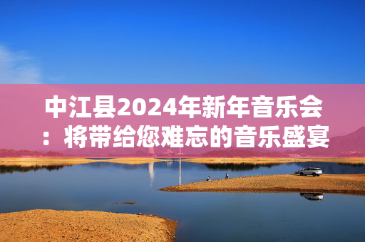 中江县2024年新年音乐会：将带给您难忘的音乐盛宴-第1张图片-票100