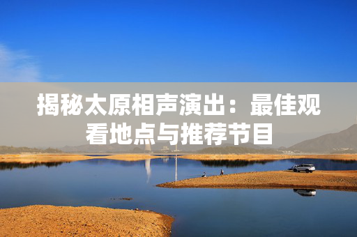 揭秘太原相声演出：最佳观看地点与推荐节目