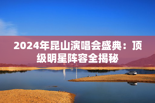 2024年昆山演唱会盛典：顶级明星阵容全揭秘-第1张图片-票100
