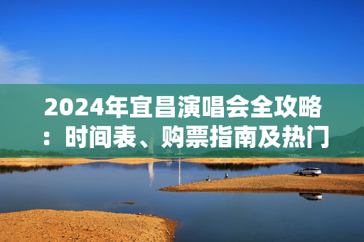 2024年宜昌演唱会全攻略：时间表、购票指南及热门演出推荐-第1张图片-票100