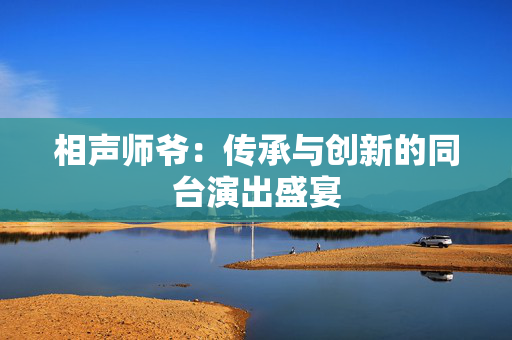 相声师爷：传承与创新的同台演出盛宴-第1张图片-票100