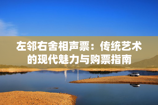 左邻右舍相声票：传统艺术的现代魅力与购票指南-第1张图片-票100