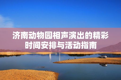 济南动物园相声演出的精彩时间安排与活动指南