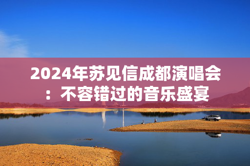 2024年苏见信成都演唱会：不容错过的音乐盛宴