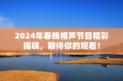 2024年春晚相声节目精彩揭晓，期待你的观看！
