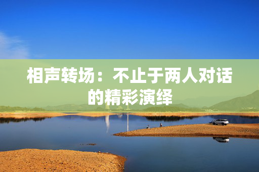 相声转场：不止于两人对话的精彩演绎