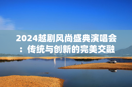 2024越剧风尚盛典演唱会：传统与创新的完美交融