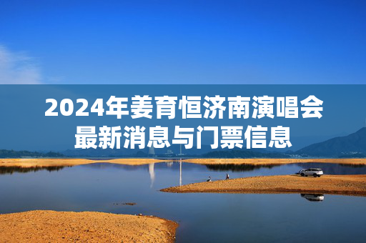 2024年姜育恒济南演唱会最新消息与门票信息