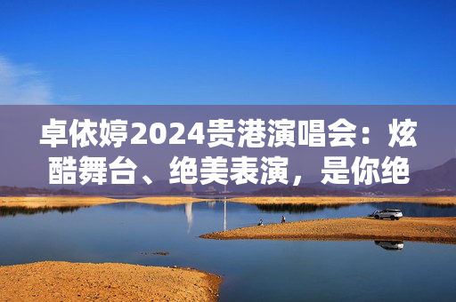 卓依婷2024贵港演唱会：炫酷舞台、绝美表演，是你绝对不能错过的音乐盛宴！-第1张图片-票100
