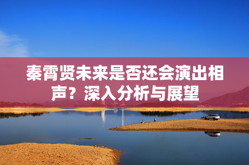 秦霄贤未来是否还会演出相声？深入分析与展望