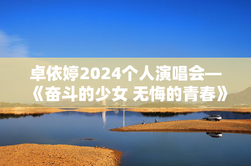 卓依婷2024个人演唱会—《奋斗的少女 无悔的青春》-第1张图片-票100