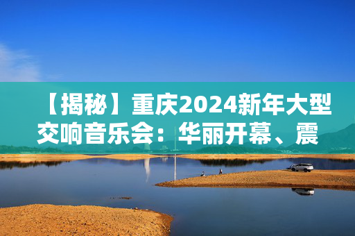 【揭秘】重庆2024新年大型交响音乐会：华丽开幕、震撼演出