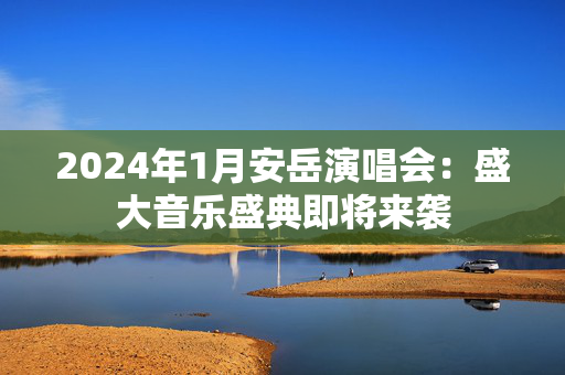 2024年1月安岳演唱会：盛大音乐盛典即将来袭