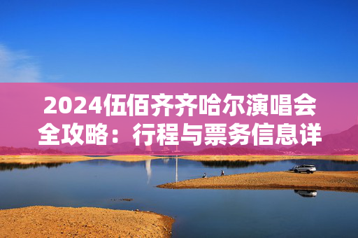 2024伍佰齐齐哈尔演唱会全攻略：行程与票务信息详解