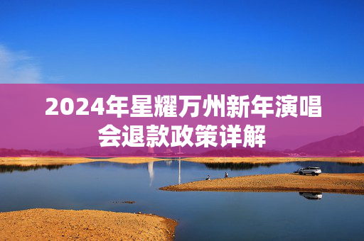 2024年星耀万州新年演唱会退款政策详解