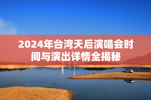 2024年台湾天后演唱会时间与演出详情全揭秘