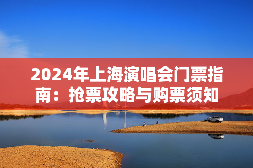 2024年上海演唱会门票指南：抢票攻略与购票须知